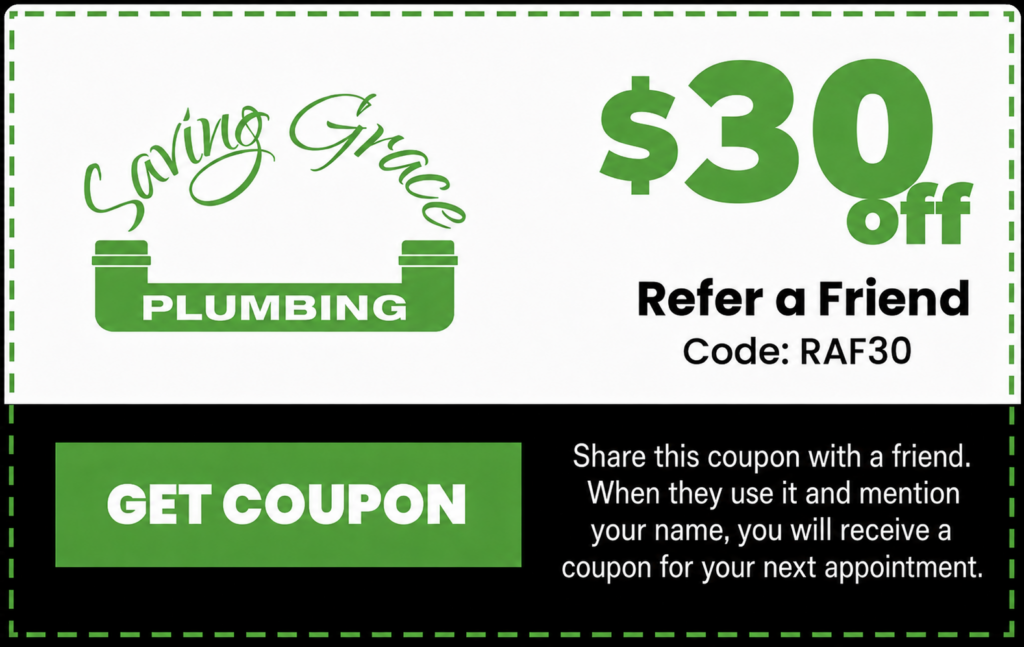 Saving Grace Plumbing $30 off Refer a Friend coupon. Code RAF30. Share with a friend; when they use it and mention your name, you receive a coupon for your next appointment.